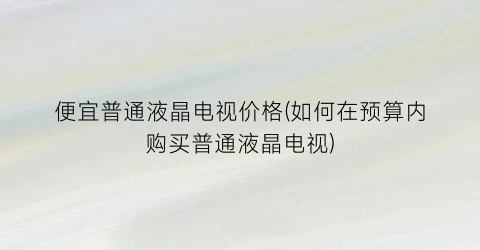 便宜普通液晶电视价格(如何在预算内购买普通液晶电视)