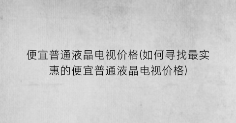 便宜普通液晶电视价格(如何寻找最实惠的便宜普通液晶电视价格)