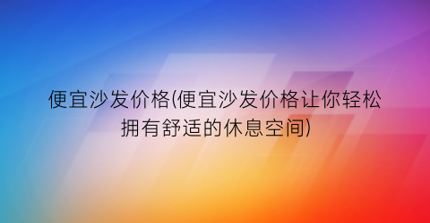 “便宜沙发价格(便宜沙发价格让你轻松拥有舒适的休息空间)