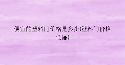 便宜的塑料门价格是多少(塑料门价格低廉)
