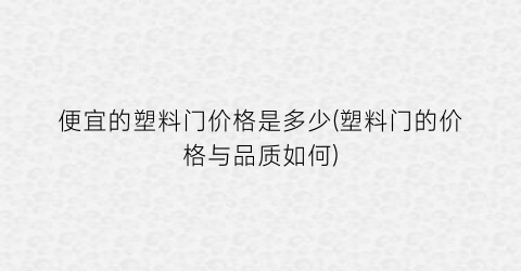便宜的塑料门价格是多少(塑料门的价格与品质如何)