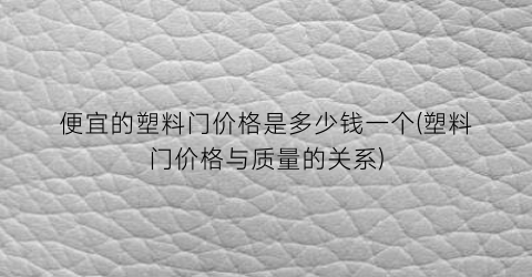 便宜的塑料门价格是多少钱一个(塑料门价格与质量的关系)