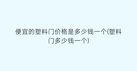 便宜的塑料门价格是多少钱一个(塑料门多少钱一个)