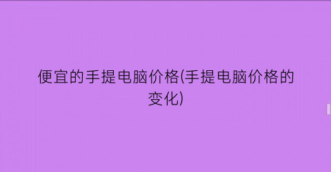 便宜的手提电脑价格(手提电脑价格的变化)