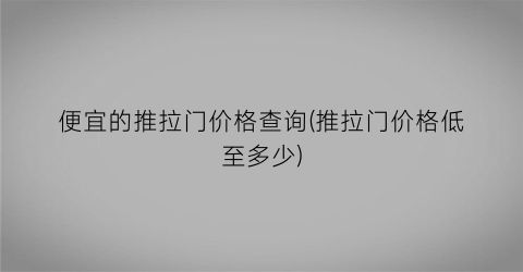 便宜的推拉门价格查询(推拉门价格低至多少)