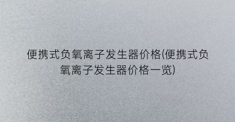 便携式负氧离子发生器价格(便携式负氧离子发生器价格一览)