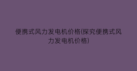 便携式风力发电机价格(探究便携式风力发电机价格)