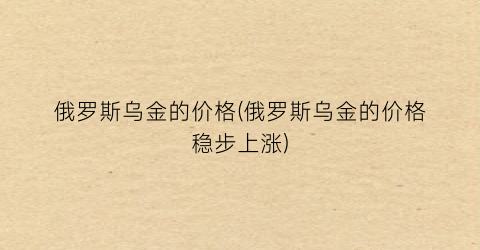俄罗斯乌金的价格(俄罗斯乌金的价格稳步上涨)
