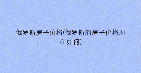 俄罗斯房子价格(俄罗斯的房子价格现在如何)