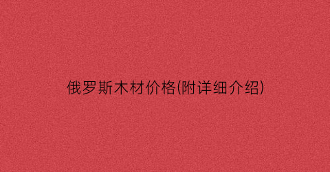 俄罗斯木材价格(附详细介绍)