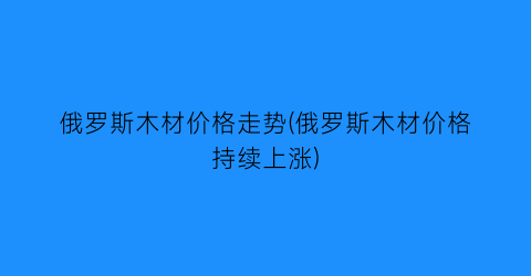 俄罗斯木材价格走势(俄罗斯木材价格持续上涨)