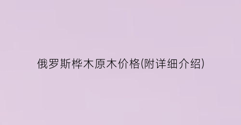 俄罗斯桦木原木价格(附详细介绍)