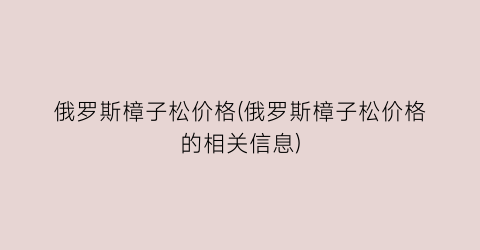 俄罗斯樟子松价格(俄罗斯樟子松价格的相关信息)