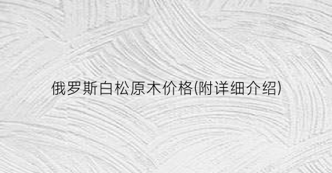 俄罗斯白松原木价格(附详细介绍)