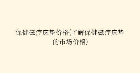 保健磁疗床垫价格(了解保健磁疗床垫的市场价格)