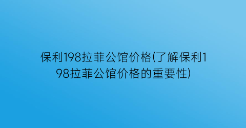 保利198拉菲公馆价格(了解保利198拉菲公馆价格的重要性)