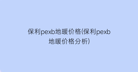 “保利pexb地暖价格(保利pexb地暖价格分析)