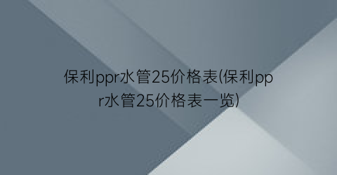 保利ppr水管25价格表(保利ppr水管25价格表一览)