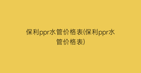 “保利ppr水管价格表(保利ppr水管价格表)