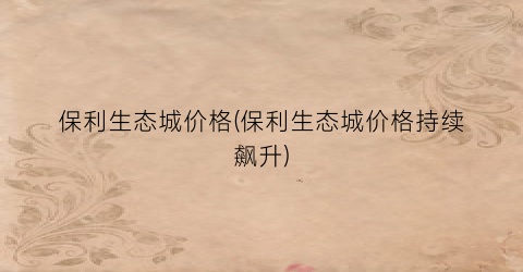 “保利生态城价格(保利生态城价格持续飙升)