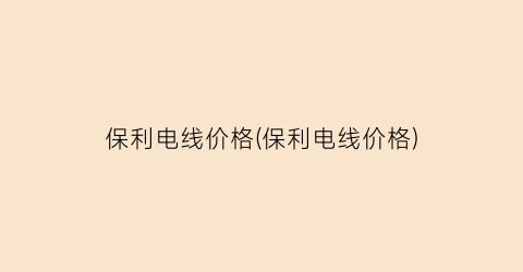保利电线价格(保利电线价格)