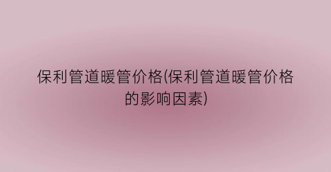 保利管道暖管价格(保利管道暖管价格的影响因素)