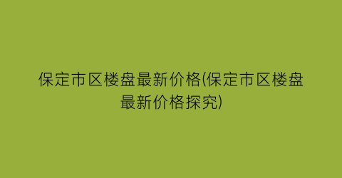 保定市区楼盘最新价格(保定市区楼盘最新价格探究)