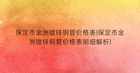 保定市金洲镀锌钢管价格表(保定市金洲镀锌钢管价格表明细解析)