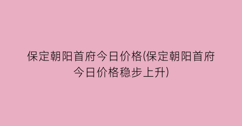 保定朝阳首府今日价格(保定朝阳首府今日价格稳步上升)
