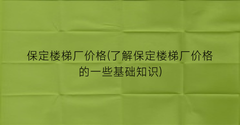 保定楼梯厂价格(了解保定楼梯厂价格的一些基础知识)