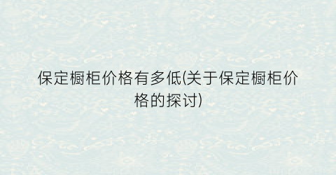 “保定橱柜价格有多低(关于保定橱柜价格的探讨)