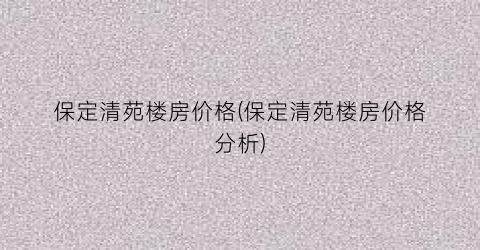 保定清苑楼房价格(保定清苑楼房价格分析)