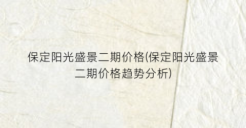 保定阳光盛景二期价格(保定阳光盛景二期价格趋势分析)