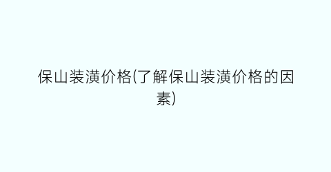 保山装潢价格(了解保山装潢价格的因素)