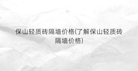 保山轻质砖隔墙价格(了解保山轻质砖隔墙价格)