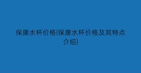 保康水杯价格(保康水杯价格及其特点介绍)