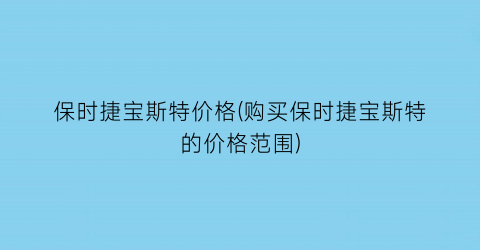 保时捷宝斯特价格(购买保时捷宝斯特的价格范围)