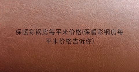 保暖彩钢房每平米价格(保暖彩钢房每平米价格告诉你)
