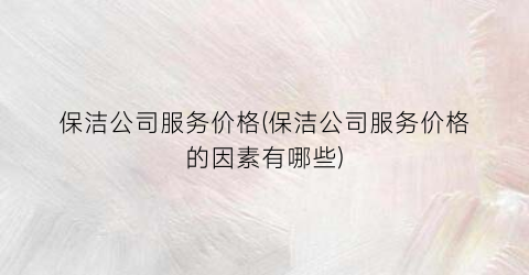 保洁公司服务价格(保洁公司服务价格的因素有哪些)