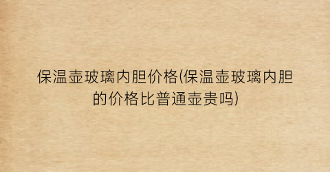 “保温壶玻璃内胆价格(保温壶玻璃内胆的价格比普通壶贵吗)