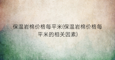 保温岩棉价格每平米(保温岩棉价格每平米的相关因素)
