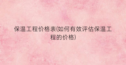 保温工程价格表(如何有效评估保温工程的价格)