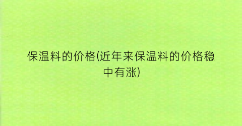 保温料的价格(近年来保温料的价格稳中有涨)
