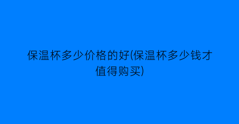 保温杯多少价格的好(保温杯多少钱才值得购买)