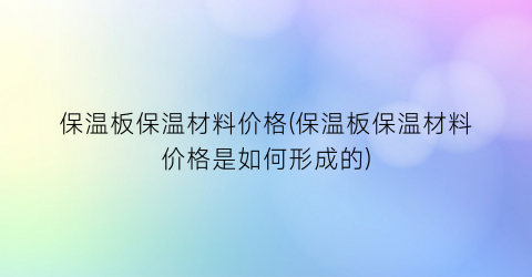 保温板保温材料价格(保温板保温材料价格是如何形成的)
