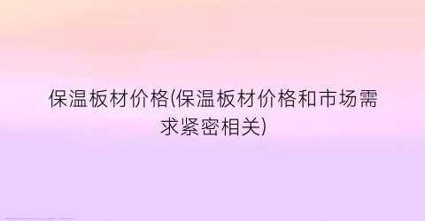 保温板材价格(保温板材价格和市场需求紧密相关)