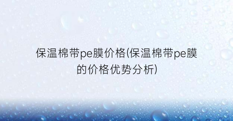 保温棉带pe膜价格(保温棉带pe膜的价格优势分析)