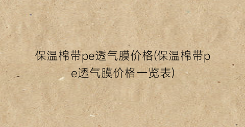保温棉带pe透气膜价格(保温棉带pe透气膜价格一览表)