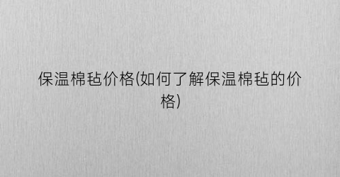 保温棉毡价格(如何了解保温棉毡的价格)