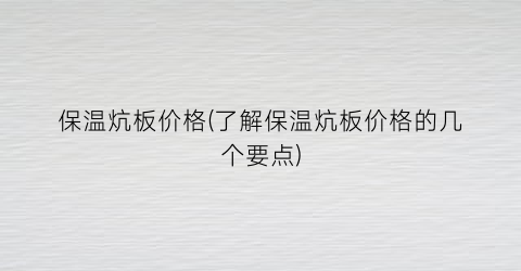 保温炕板价格(了解保温炕板价格的几个要点)